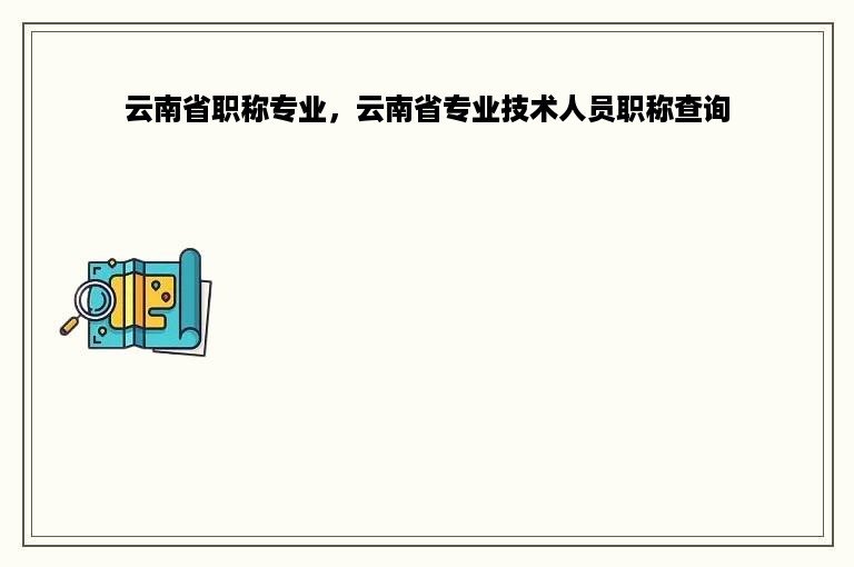 云南省职称专业，云南省专业技术人员职称查询