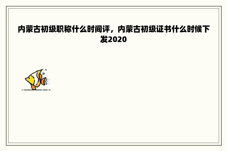 内蒙古初级职称什么时间评，内蒙古初级证书什么时候下发2020