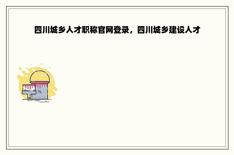 四川城乡人才职称官网登录，四川城乡建设人才