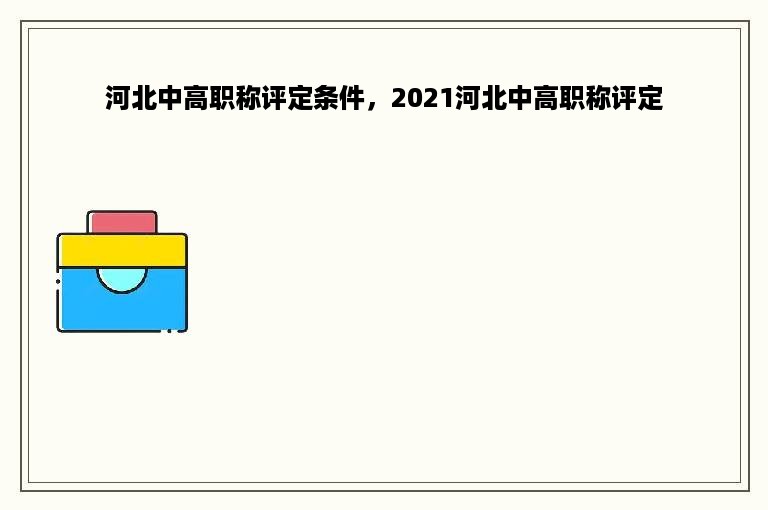 河北中高职称评定条件，2021河北中高职称评定