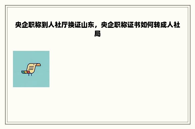 央企职称到人社厅换证山东，央企职称证书如何转成人社局