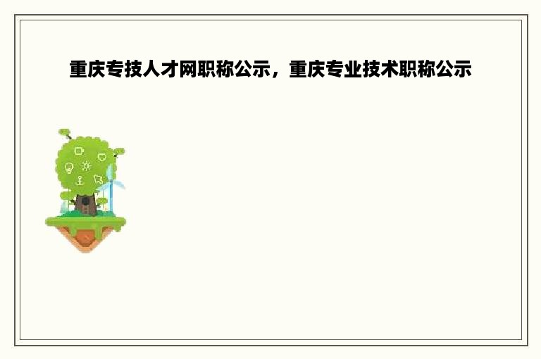 重庆专技人才网职称公示，重庆专业技术职称公示