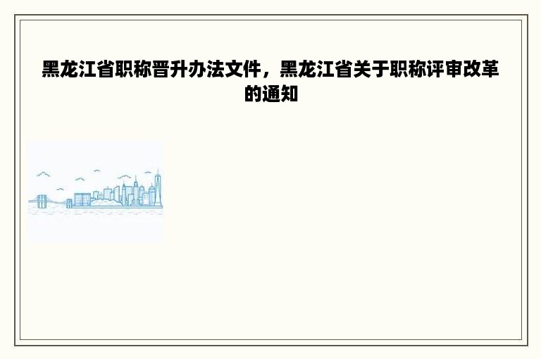 黑龙江省职称晋升办法文件，黑龙江省关于职称评审改革的通知