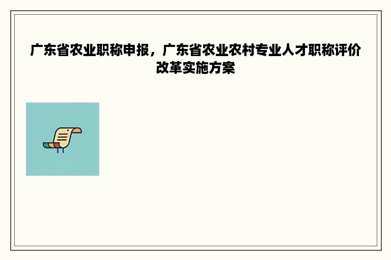 广东省农业职称申报，广东省农业农村专业人才职称评价改革实施方案