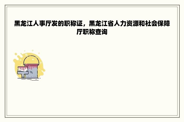 黑龙江人事厅发的职称证，黑龙江省人力资源和社会保障厅职称查询