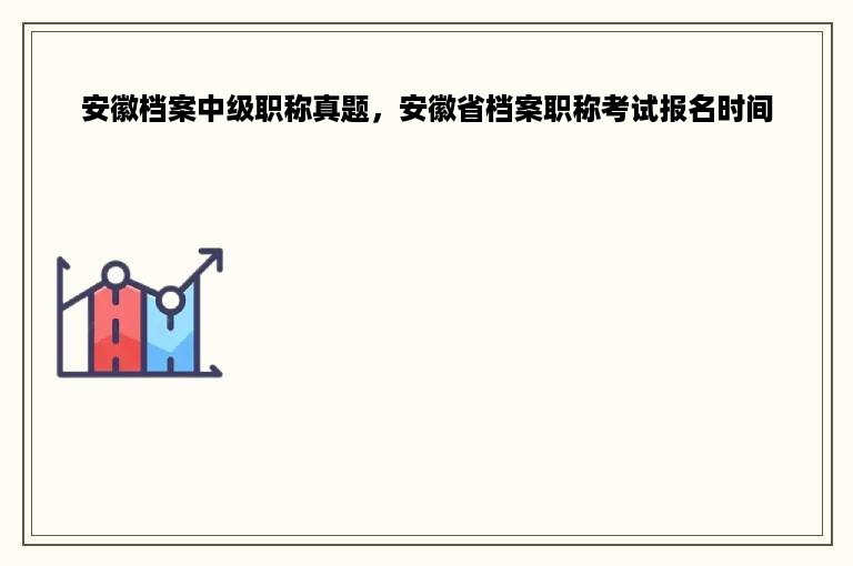 安徽档案中级职称真题，安徽省档案职称考试报名时间