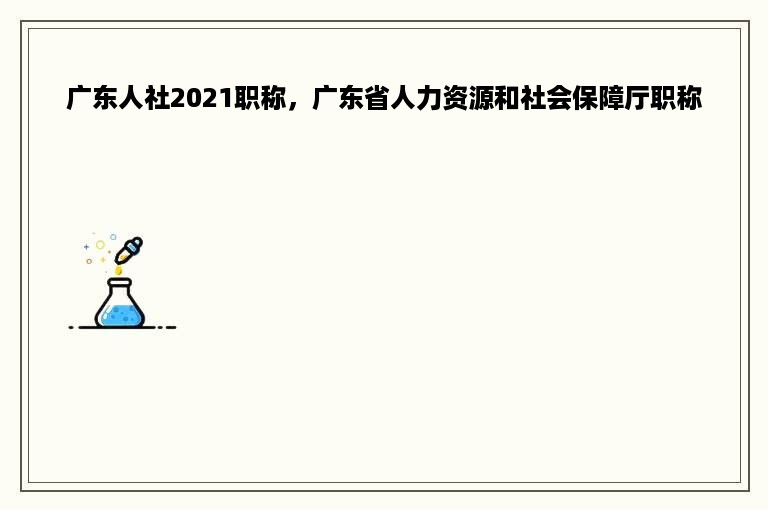 广东人社2021职称，广东省人力资源和社会保障厅职称