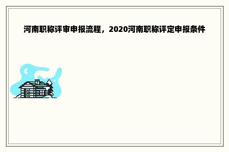 河南职称评审申报流程，2020河南职称评定申报条件