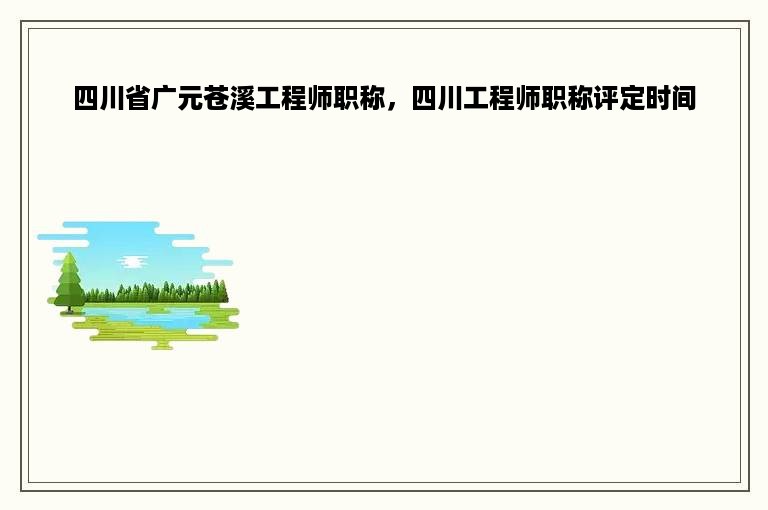 四川省广元苍溪工程师职称，四川工程师职称评定时间