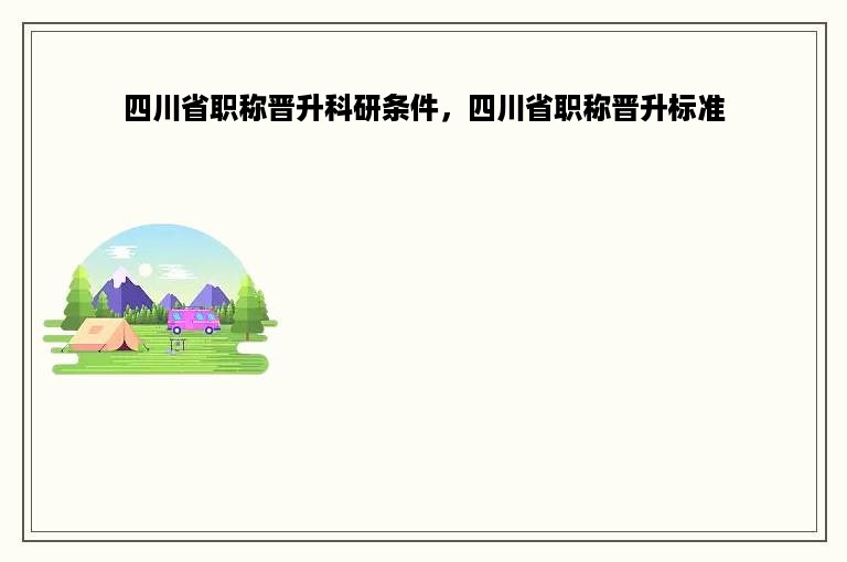 四川省职称晋升科研条件，四川省职称晋升标准