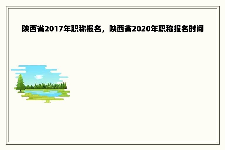 陕西省2017年职称报名，陕西省2020年职称报名时间