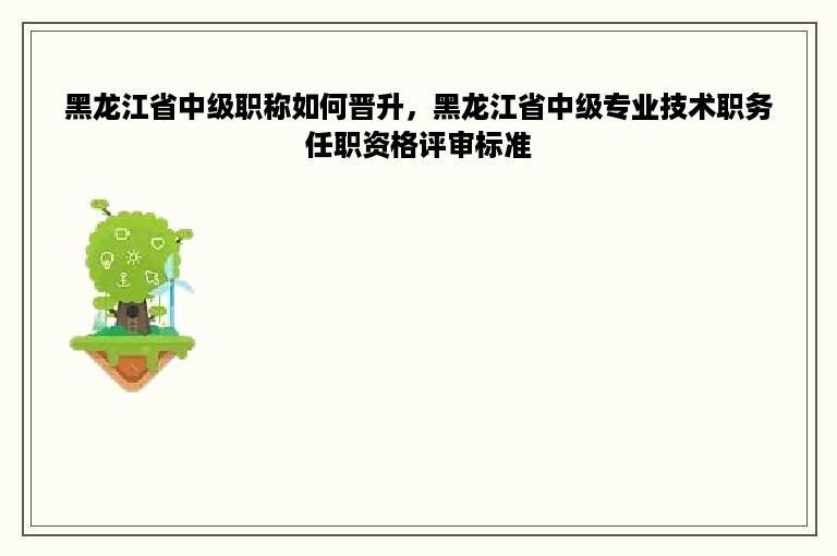 黑龙江省中级职称如何晋升，黑龙江省中级专业技术职务任职资格评审标准