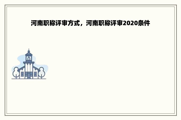 河南职称评审方式，河南职称评审2020条件