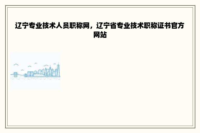 辽宁专业技术人员职称网，辽宁省专业技术职称证书官方网站