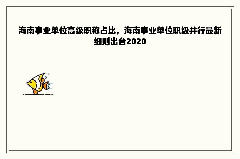 海南事业单位高级职称占比，海南事业单位职级并行最新细则出台2020