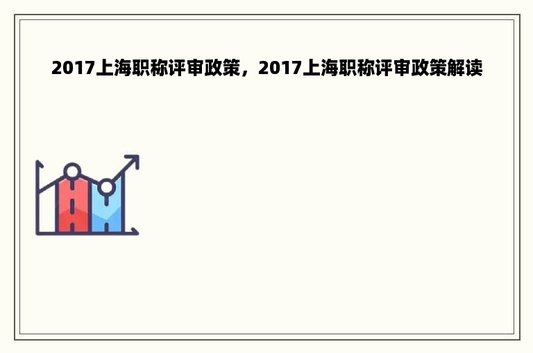 2017上海职称评审政策，2017上海职称评审政策解读