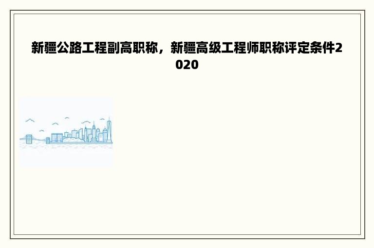 新疆公路工程副高职称，新疆高级工程师职称评定条件2020