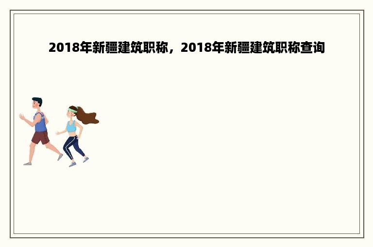 2018年新疆建筑职称，2018年新疆建筑职称查询