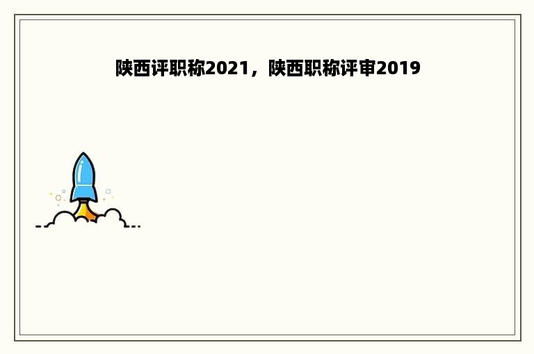 陕西评职称2021，陕西职称评审2019