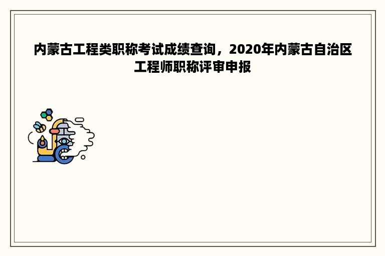 内蒙古工程类职称考试成绩查询，2020年内蒙古自治区工程师职称评审申报