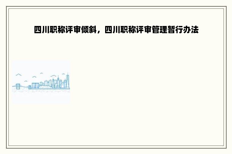 四川职称评审倾斜，四川职称评审管理暂行办法