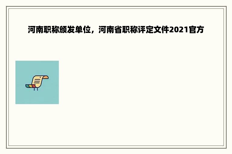 河南职称颁发单位，河南省职称评定文件2021官方