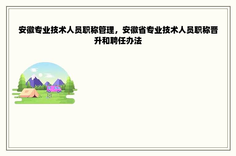 安徽专业技术人员职称管理，安徽省专业技术人员职称晋升和聘任办法