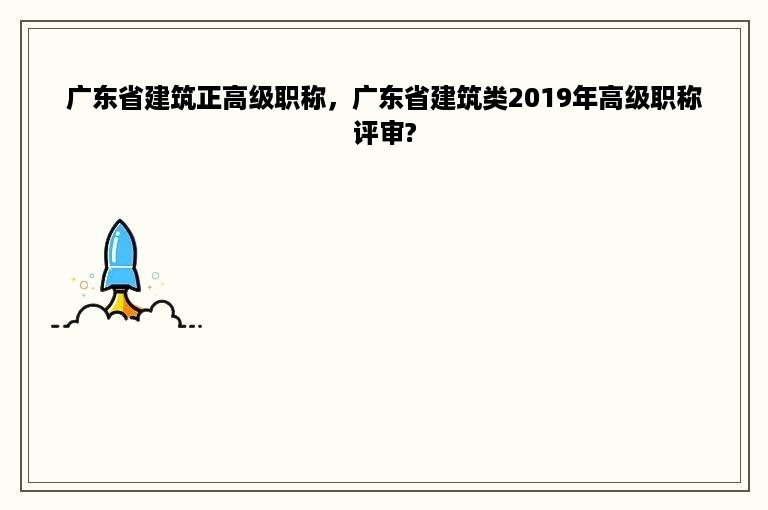 广东省建筑正高级职称，广东省建筑类2019年高级职称评审?