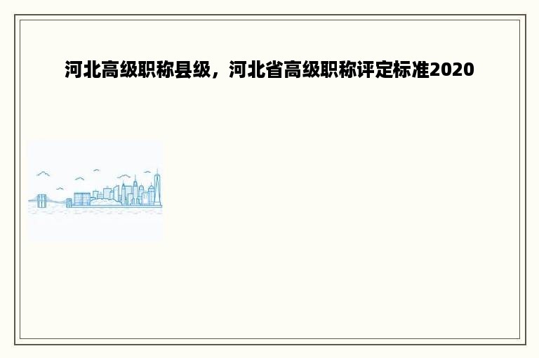 河北高级职称县级，河北省高级职称评定标准2020