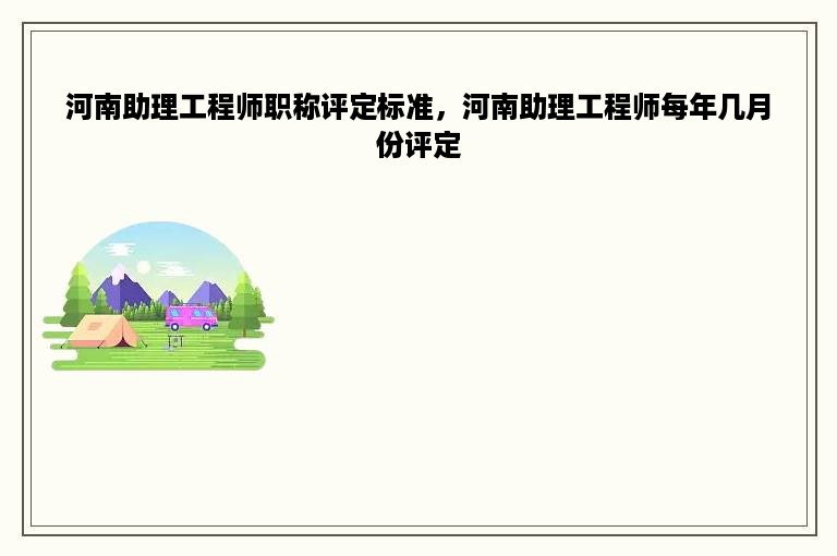 河南助理工程师职称评定标准，河南助理工程师每年几月份评定