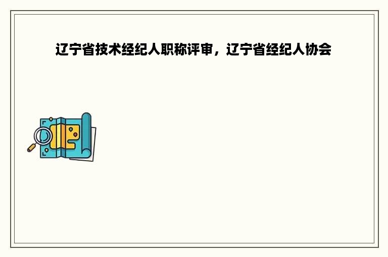 辽宁省技术经纪人职称评审，辽宁省经纪人协会