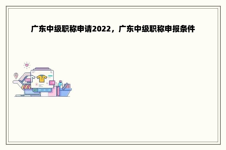 广东中级职称申请2022，广东中级职称申报条件