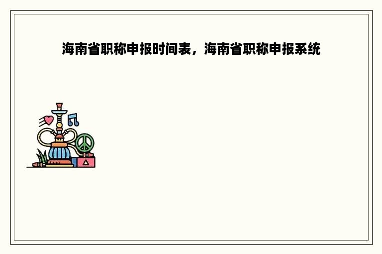 海南省职称申报时间表，海南省职称申报系统