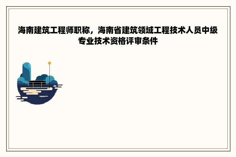 海南建筑工程师职称，海南省建筑领域工程技术人员中级专业技术资格评审条件