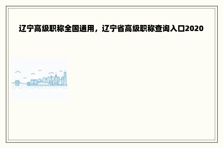 辽宁高级职称全国通用，辽宁省高级职称查询入口2020