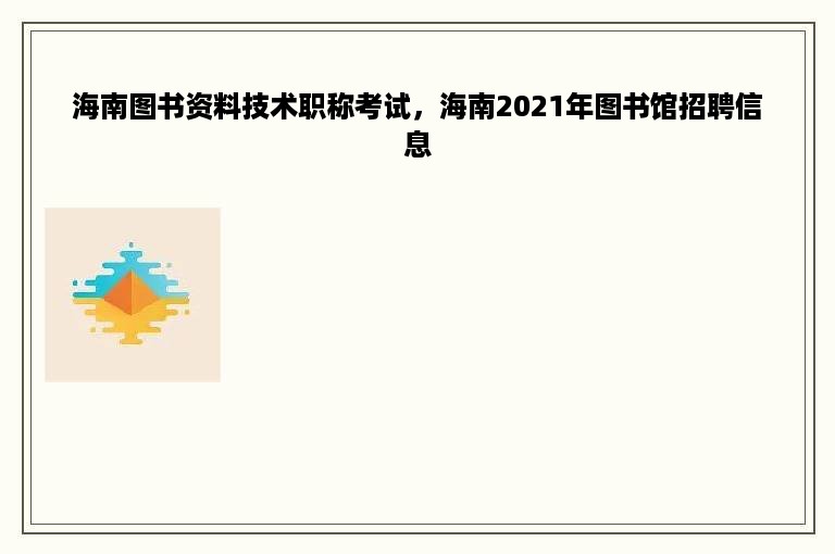 海南图书资料技术职称考试，海南2021年图书馆招聘信息