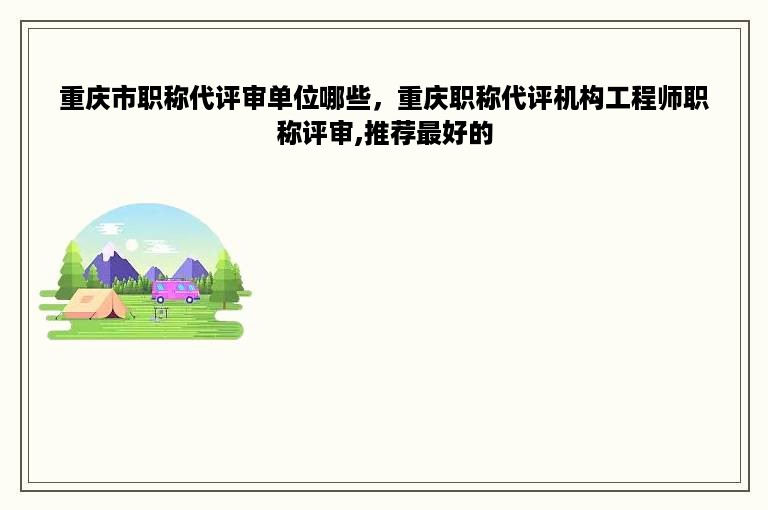 重庆市职称代评审单位哪些，重庆职称代评机构工程师职称评审,推荐最好的