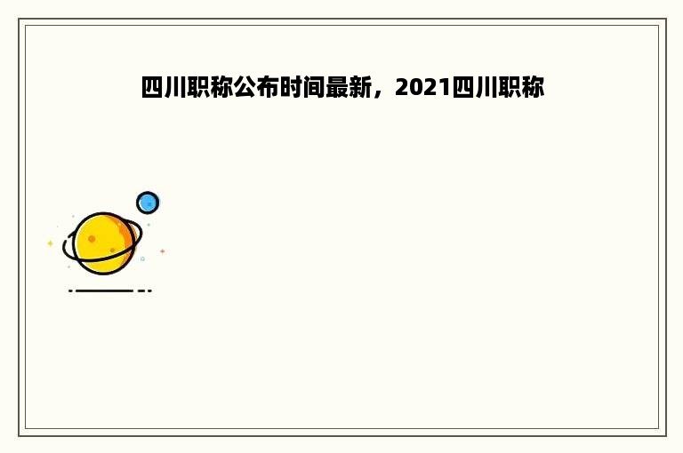 四川职称公布时间最新，2021四川职称