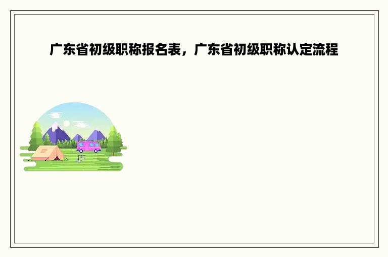 广东省初级职称报名表，广东省初级职称认定流程