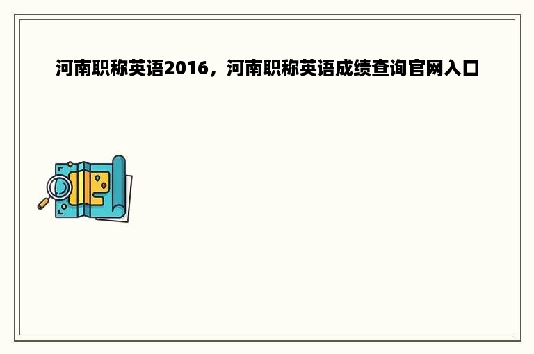 河南职称英语2016，河南职称英语成绩查询官网入口