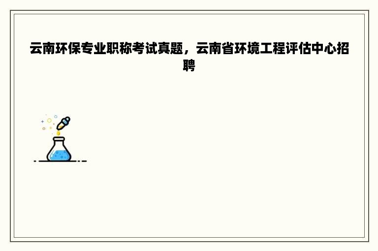 云南环保专业职称考试真题，云南省环境工程评估中心招聘