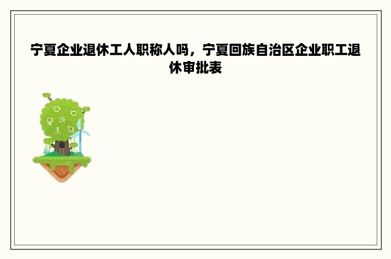 宁夏企业退休工人职称人吗，宁夏回族自治区企业职工退休审批表