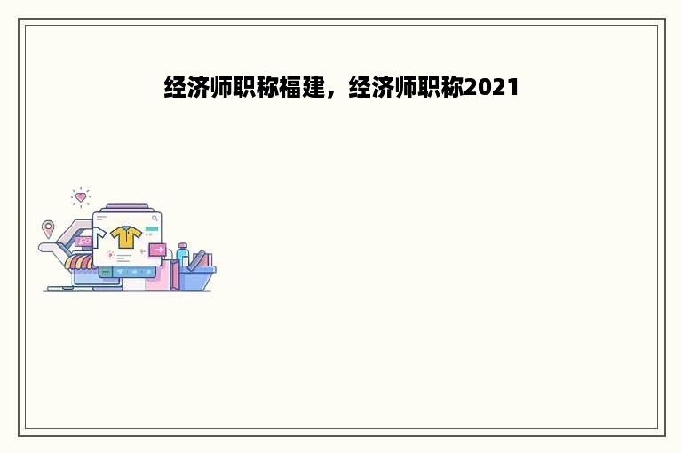 经济师职称福建，经济师职称2021