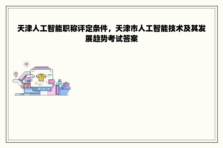 天津人工智能职称评定条件，天津市人工智能技术及其发展趋势考试答案