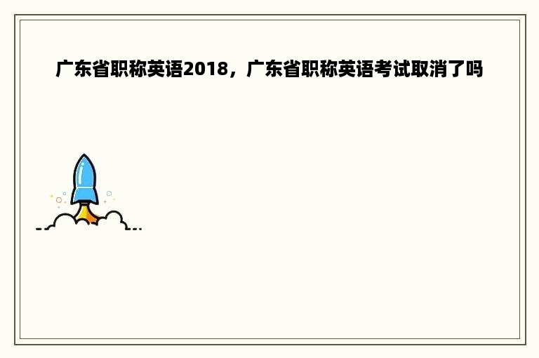 广东省职称英语2018，广东省职称英语考试取消了吗