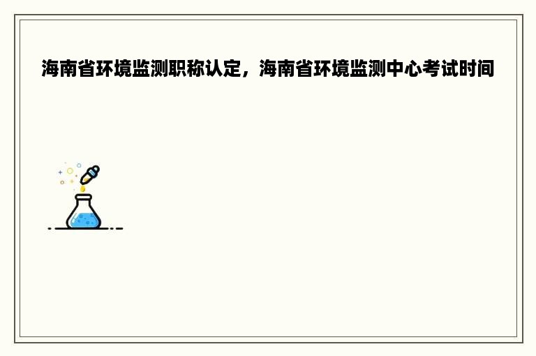 海南省环境监测职称认定，海南省环境监测中心考试时间