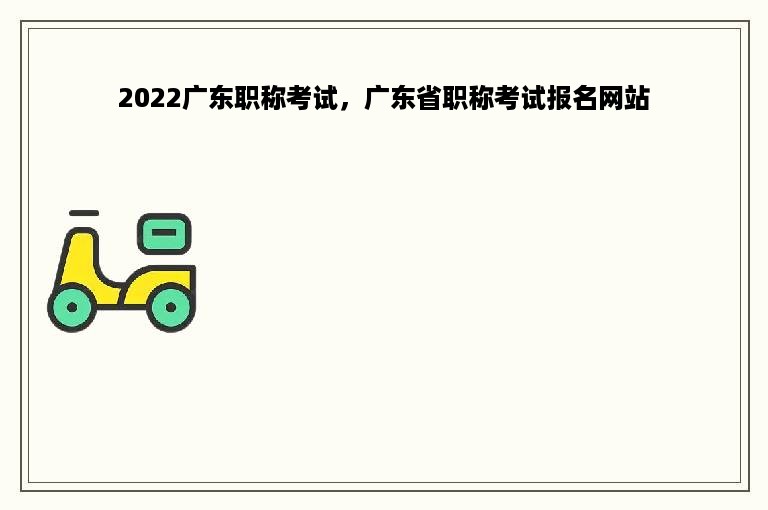 2022广东职称考试，广东省职称考试报名网站