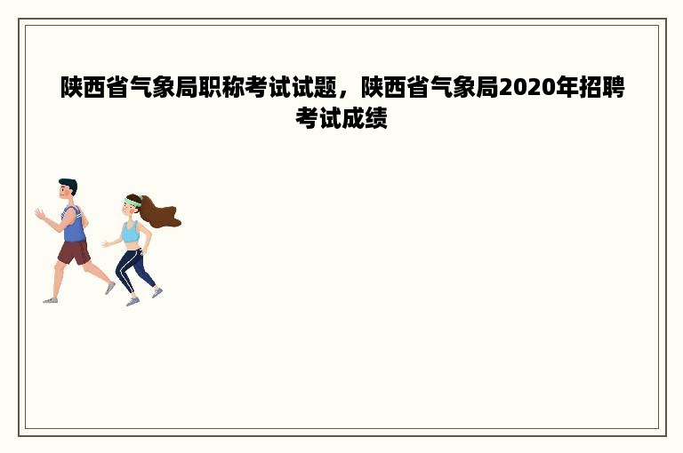 陕西省气象局职称考试试题，陕西省气象局2020年招聘考试成绩