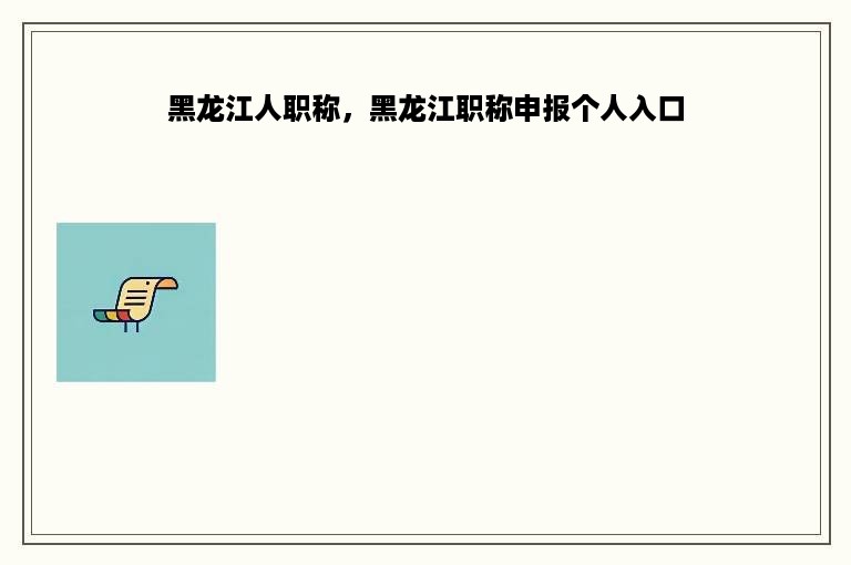 黑龙江人职称，黑龙江职称申报个人入口