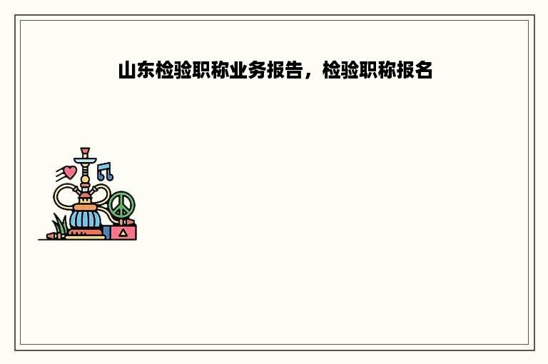 山东检验职称业务报告，检验职称报名